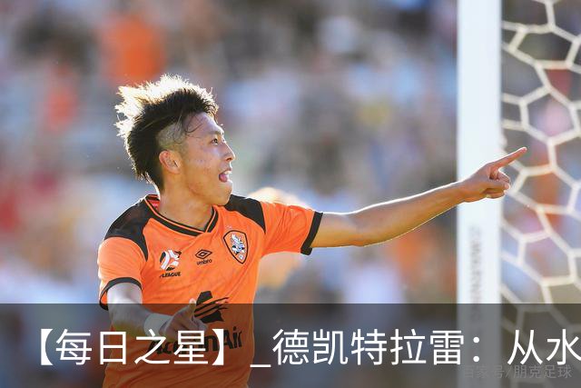 【每日之星】 德凯特拉雷：从水货到埋葬东道主的红魔新王