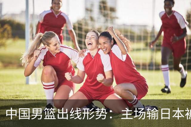 中国男篮出线形势：主场输日本被逼到悬崖，7月6日决战赢球才能活