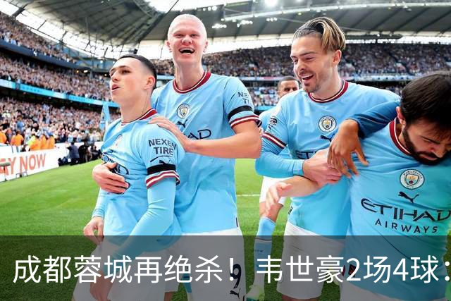 成都蓉城再绝杀！韦世豪2场4球：赛后获前英超锋霸特别认可