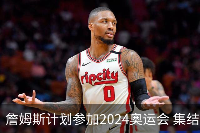 詹姆斯计划参加2024奥运会 集结库杜眉等球星