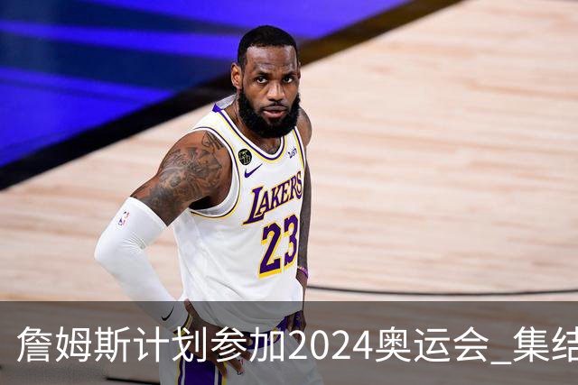 詹姆斯计划参加2024奥运会 集结库杜眉等球星