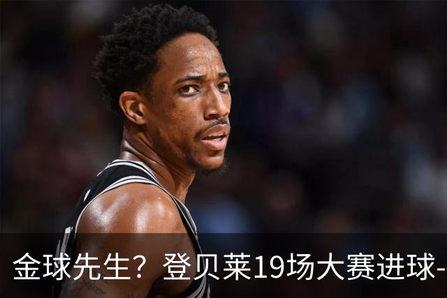 金球先生？登贝莱19场大赛进球-1 比起2球姆总只剩尴尬