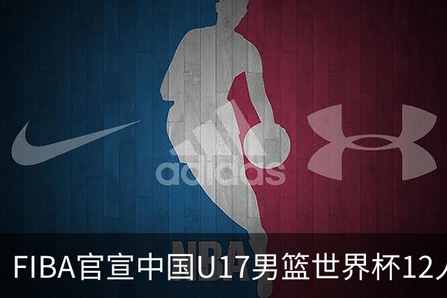 FIBA官宣中国U17男篮世界杯12人名单：四字新星张懿赵杰领衔